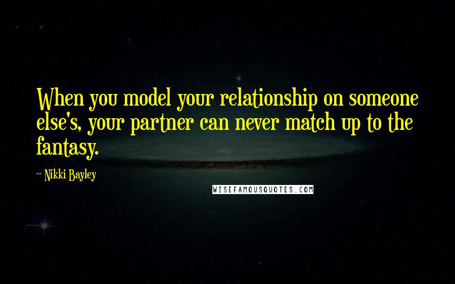 Nikki Bayley Quotes: When you model your relationship on someone else's, your partner can never match up to the fantasy.