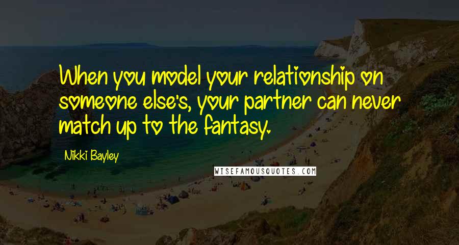 Nikki Bayley Quotes: When you model your relationship on someone else's, your partner can never match up to the fantasy.