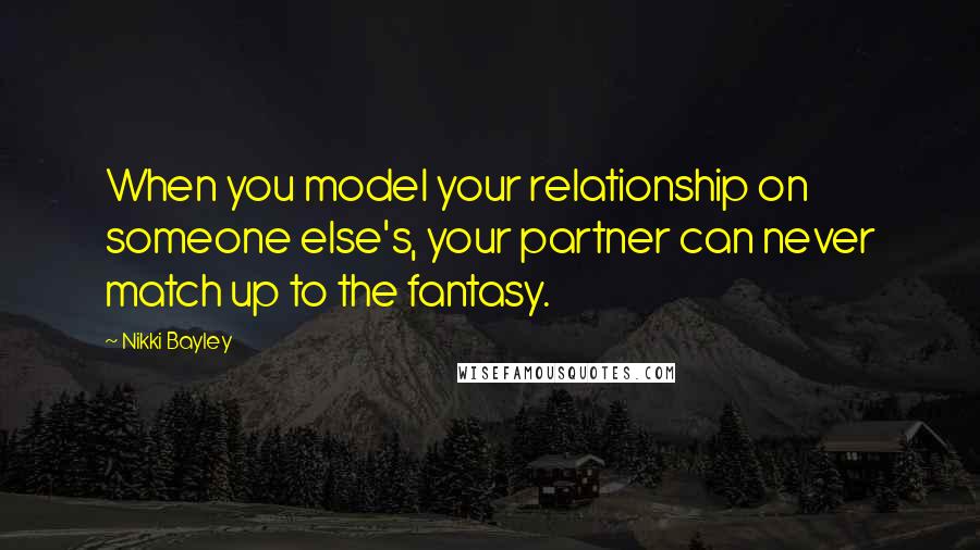 Nikki Bayley Quotes: When you model your relationship on someone else's, your partner can never match up to the fantasy.