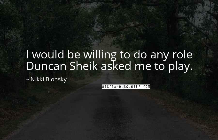 Nikki Blonsky Quotes: I would be willing to do any role Duncan Sheik asked me to play.