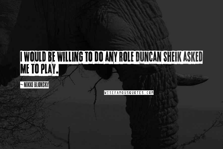 Nikki Blonsky Quotes: I would be willing to do any role Duncan Sheik asked me to play.