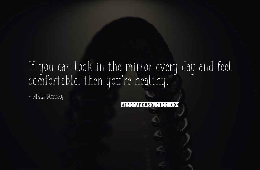 Nikki Blonsky Quotes: If you can look in the mirror every day and feel comfortable, then you're healthy.