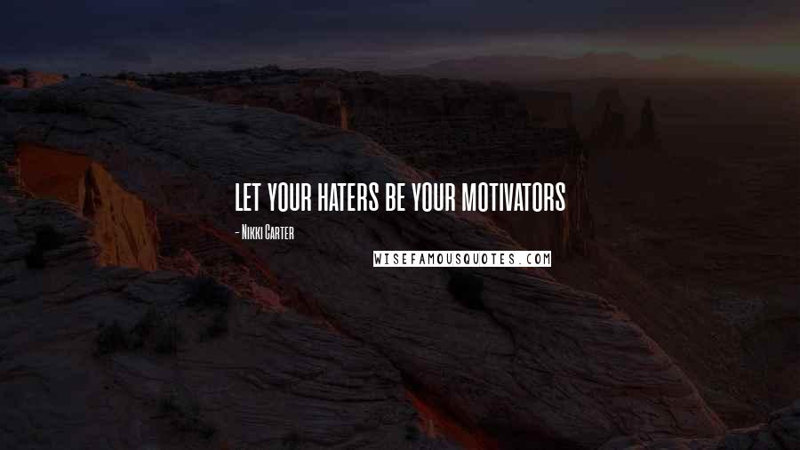 Nikki Carter Quotes: let your haters be your motivators