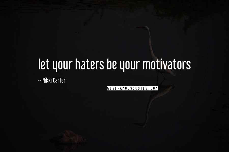 Nikki Carter Quotes: let your haters be your motivators