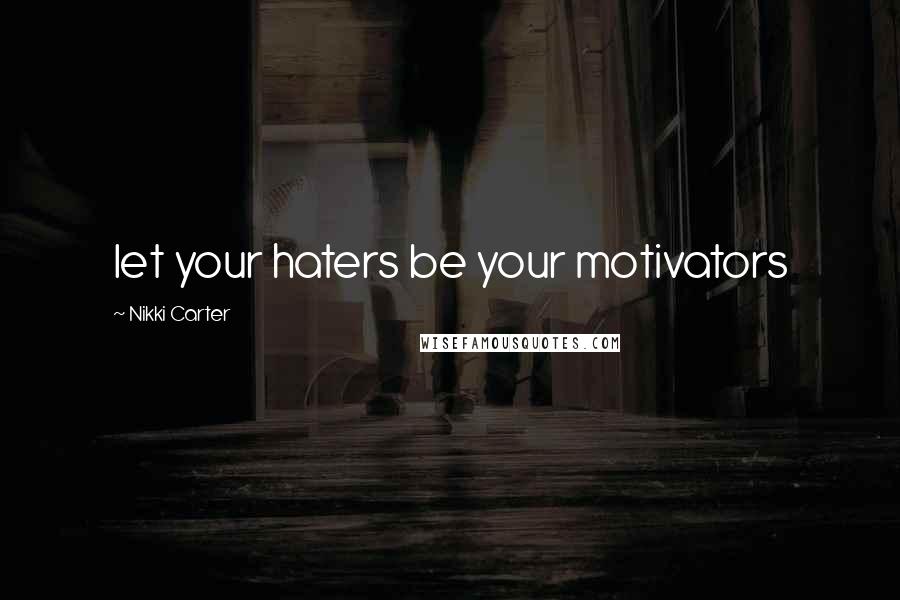 Nikki Carter Quotes: let your haters be your motivators