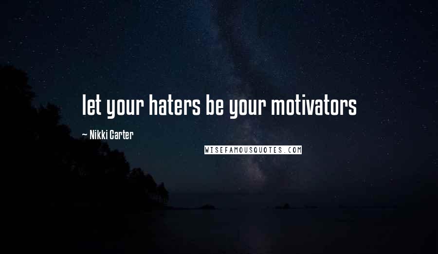 Nikki Carter Quotes: let your haters be your motivators