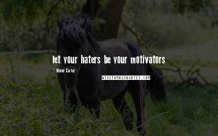 Nikki Carter Quotes: let your haters be your motivators