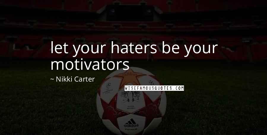 Nikki Carter Quotes: let your haters be your motivators