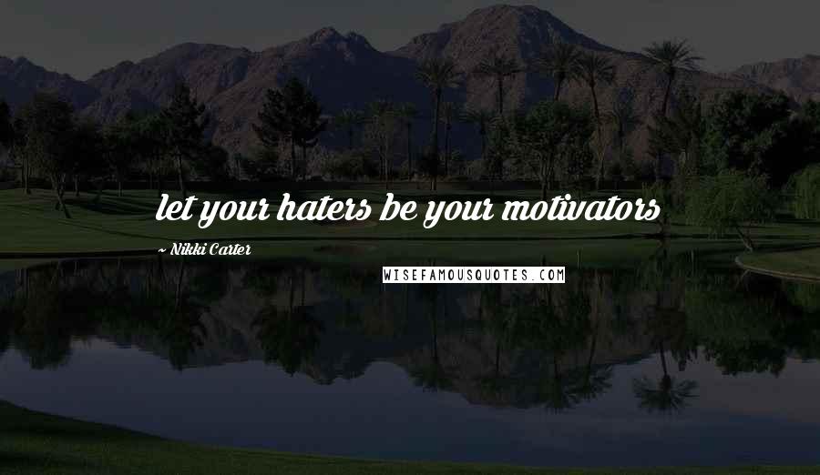 Nikki Carter Quotes: let your haters be your motivators