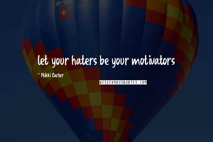 Nikki Carter Quotes: let your haters be your motivators