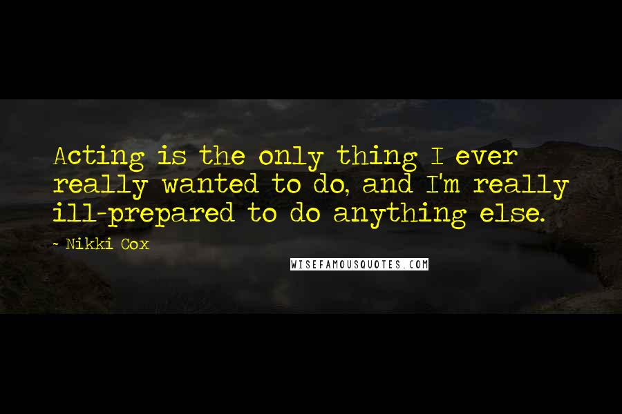 Nikki Cox Quotes: Acting is the only thing I ever really wanted to do, and I'm really ill-prepared to do anything else.