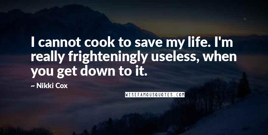 Nikki Cox Quotes: I cannot cook to save my life. I'm really frighteningly useless, when you get down to it.