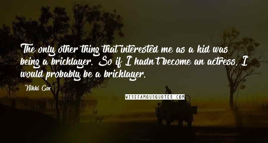 Nikki Cox Quotes: The only other thing that interested me as a kid was being a bricklayer. So if I hadn't become an actress, I would probably be a bricklayer.