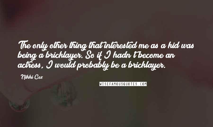 Nikki Cox Quotes: The only other thing that interested me as a kid was being a bricklayer. So if I hadn't become an actress, I would probably be a bricklayer.