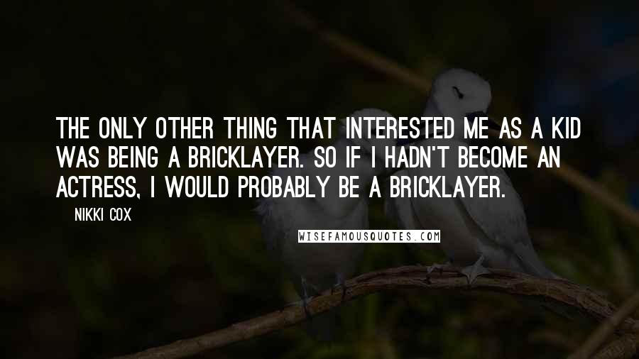 Nikki Cox Quotes: The only other thing that interested me as a kid was being a bricklayer. So if I hadn't become an actress, I would probably be a bricklayer.