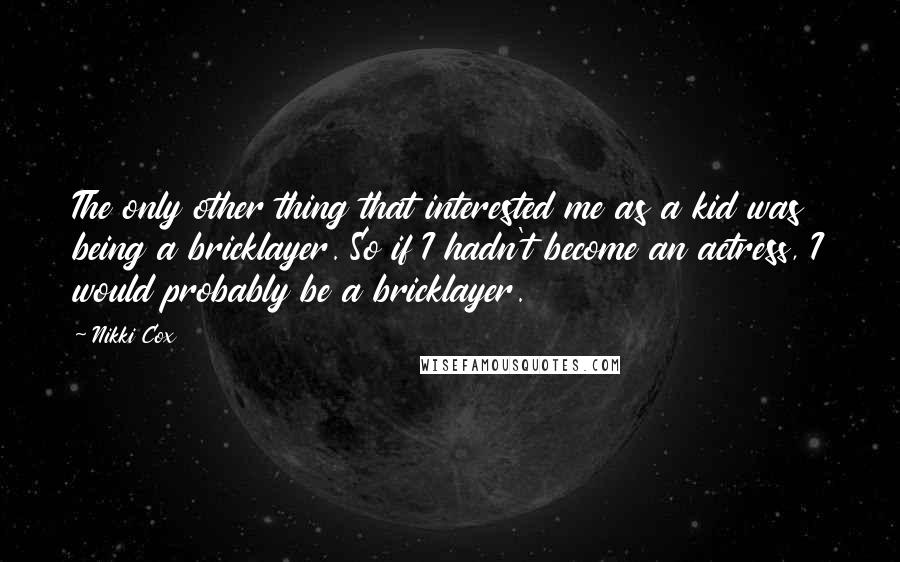 Nikki Cox Quotes: The only other thing that interested me as a kid was being a bricklayer. So if I hadn't become an actress, I would probably be a bricklayer.