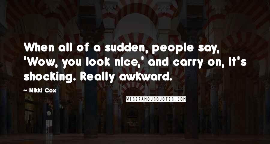 Nikki Cox Quotes: When all of a sudden, people say, 'Wow, you look nice,' and carry on, it's shocking. Really awkward.