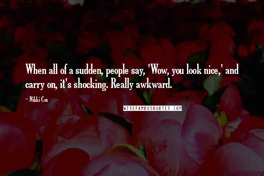 Nikki Cox Quotes: When all of a sudden, people say, 'Wow, you look nice,' and carry on, it's shocking. Really awkward.