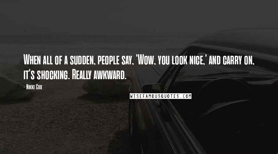 Nikki Cox Quotes: When all of a sudden, people say, 'Wow, you look nice,' and carry on, it's shocking. Really awkward.