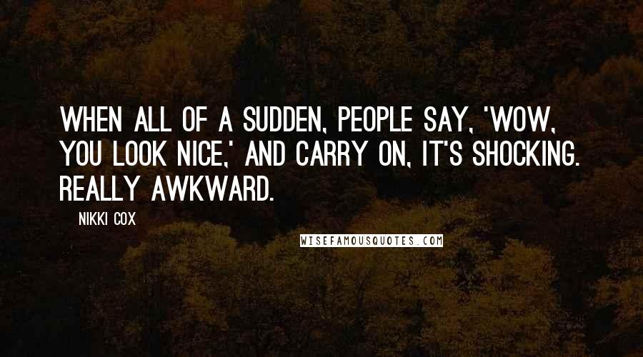 Nikki Cox Quotes: When all of a sudden, people say, 'Wow, you look nice,' and carry on, it's shocking. Really awkward.