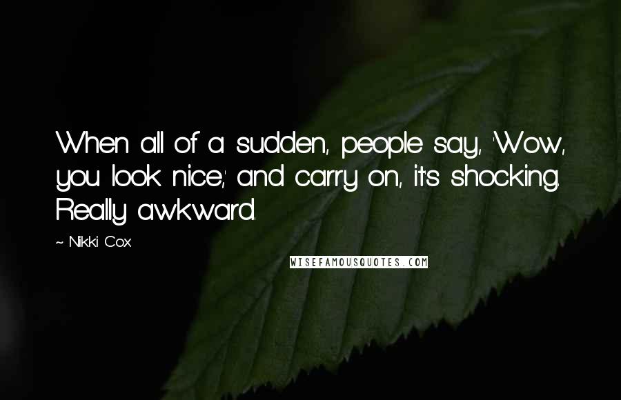 Nikki Cox Quotes: When all of a sudden, people say, 'Wow, you look nice,' and carry on, it's shocking. Really awkward.