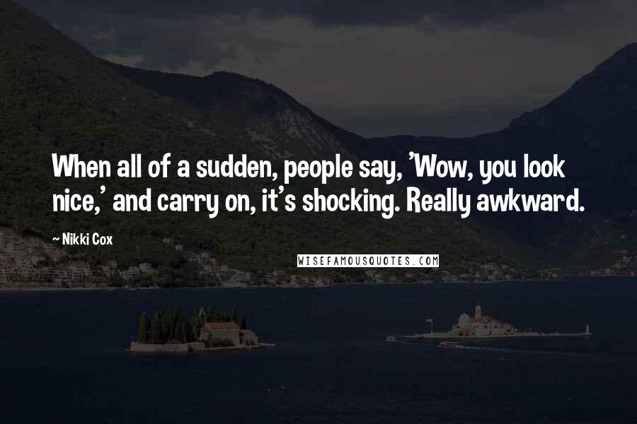 Nikki Cox Quotes: When all of a sudden, people say, 'Wow, you look nice,' and carry on, it's shocking. Really awkward.