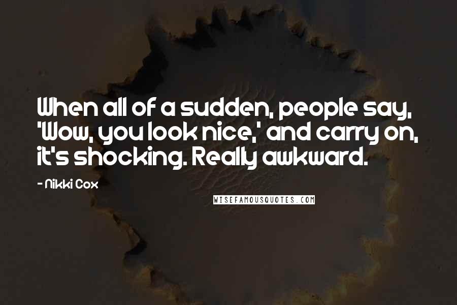Nikki Cox Quotes: When all of a sudden, people say, 'Wow, you look nice,' and carry on, it's shocking. Really awkward.