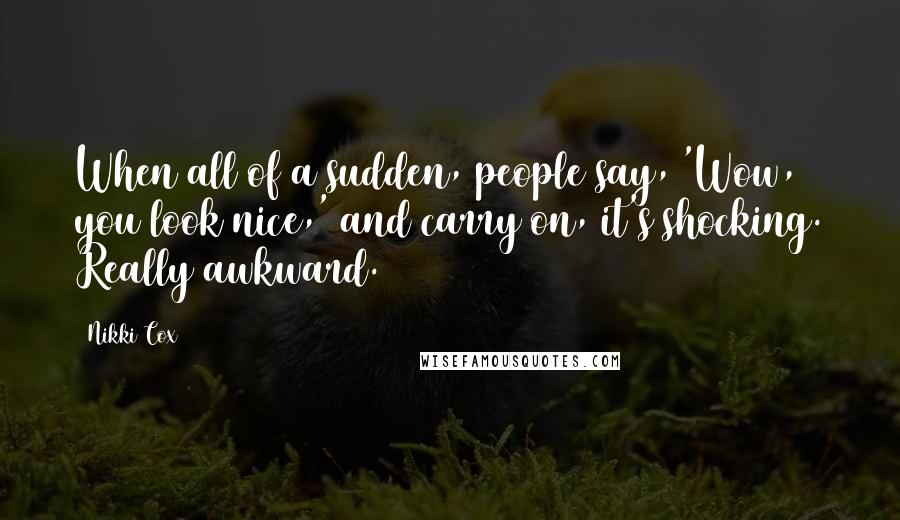 Nikki Cox Quotes: When all of a sudden, people say, 'Wow, you look nice,' and carry on, it's shocking. Really awkward.