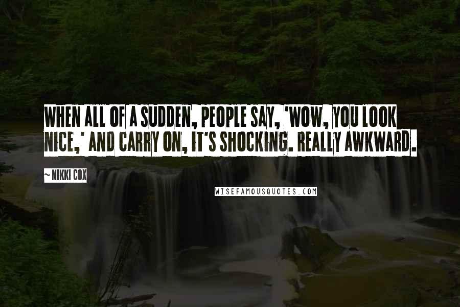 Nikki Cox Quotes: When all of a sudden, people say, 'Wow, you look nice,' and carry on, it's shocking. Really awkward.