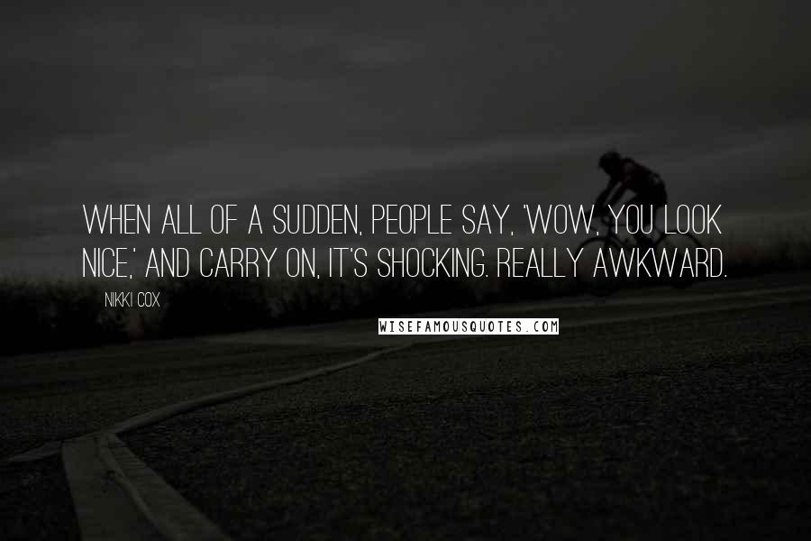 Nikki Cox Quotes: When all of a sudden, people say, 'Wow, you look nice,' and carry on, it's shocking. Really awkward.