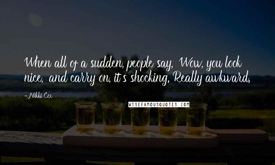 Nikki Cox Quotes: When all of a sudden, people say, 'Wow, you look nice,' and carry on, it's shocking. Really awkward.