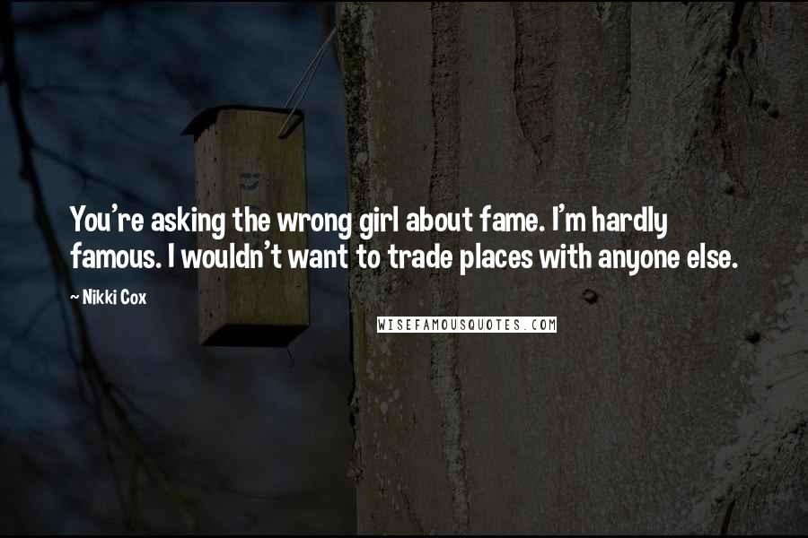 Nikki Cox Quotes: You're asking the wrong girl about fame. I'm hardly famous. I wouldn't want to trade places with anyone else.
