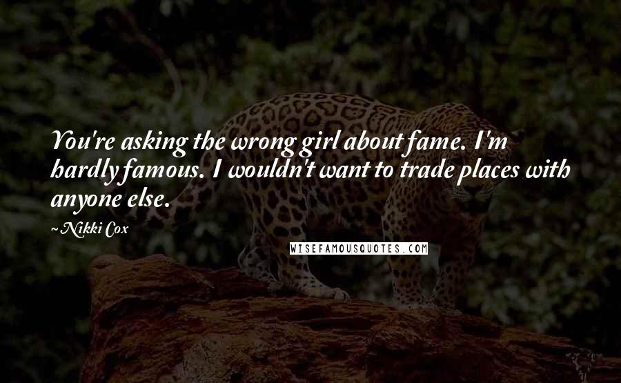 Nikki Cox Quotes: You're asking the wrong girl about fame. I'm hardly famous. I wouldn't want to trade places with anyone else.