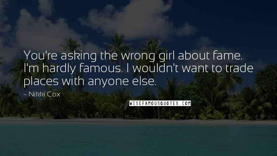 Nikki Cox Quotes: You're asking the wrong girl about fame. I'm hardly famous. I wouldn't want to trade places with anyone else.