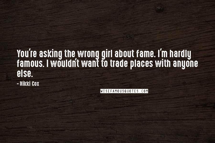 Nikki Cox Quotes: You're asking the wrong girl about fame. I'm hardly famous. I wouldn't want to trade places with anyone else.