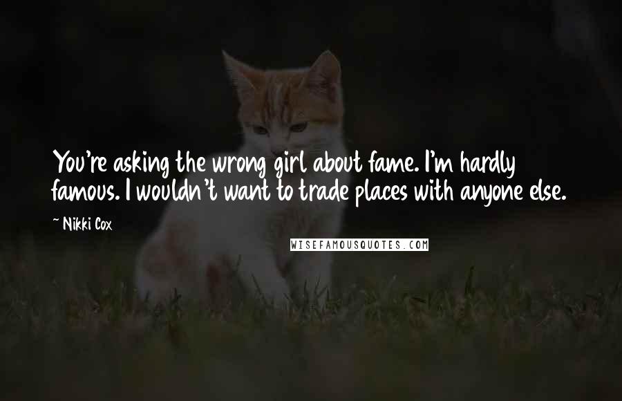 Nikki Cox Quotes: You're asking the wrong girl about fame. I'm hardly famous. I wouldn't want to trade places with anyone else.