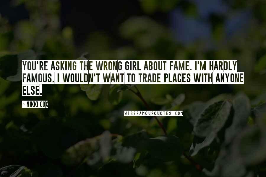 Nikki Cox Quotes: You're asking the wrong girl about fame. I'm hardly famous. I wouldn't want to trade places with anyone else.