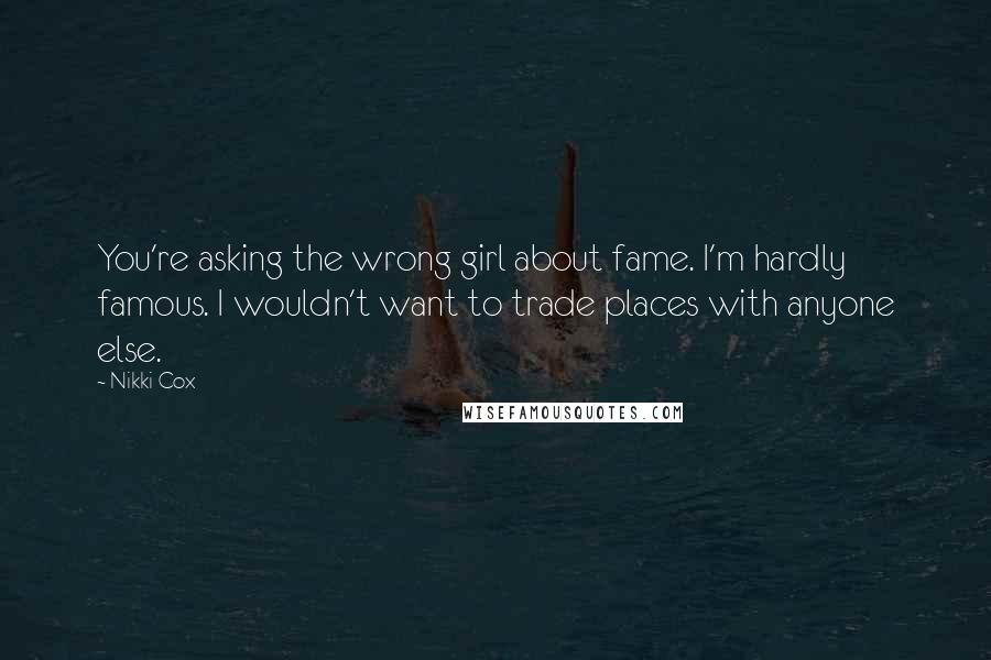 Nikki Cox Quotes: You're asking the wrong girl about fame. I'm hardly famous. I wouldn't want to trade places with anyone else.