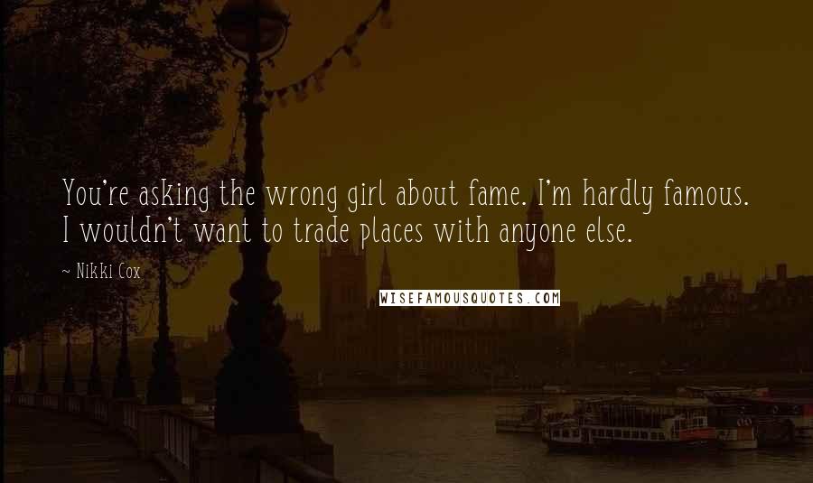 Nikki Cox Quotes: You're asking the wrong girl about fame. I'm hardly famous. I wouldn't want to trade places with anyone else.
