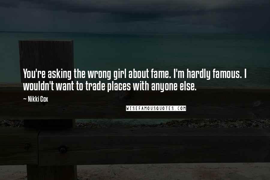 Nikki Cox Quotes: You're asking the wrong girl about fame. I'm hardly famous. I wouldn't want to trade places with anyone else.