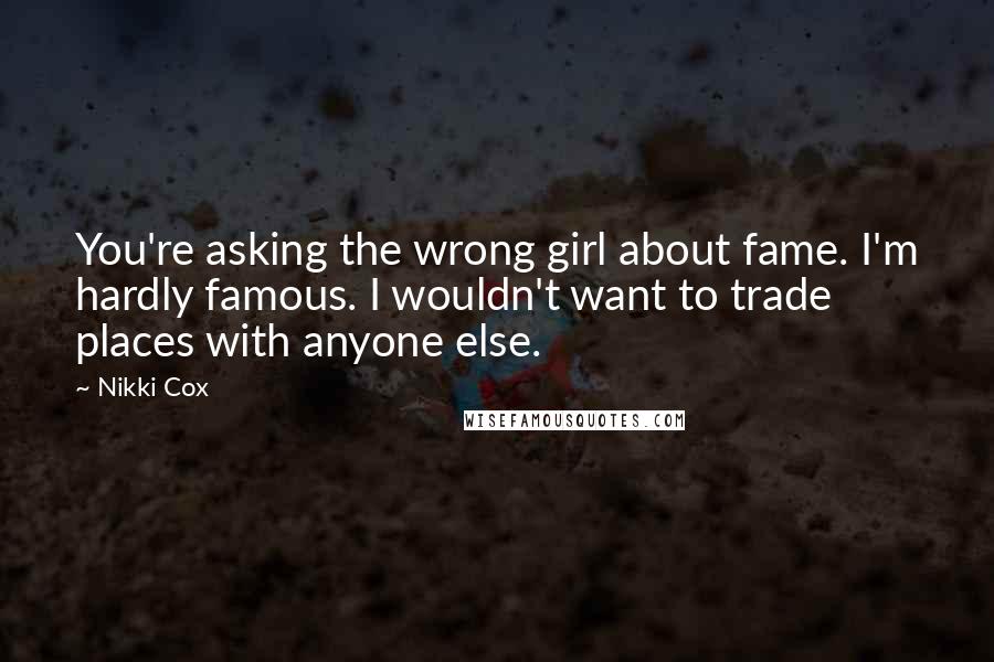 Nikki Cox Quotes: You're asking the wrong girl about fame. I'm hardly famous. I wouldn't want to trade places with anyone else.