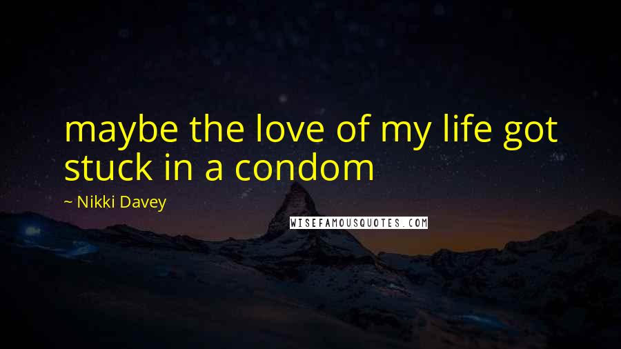 Nikki Davey Quotes: maybe the love of my life got stuck in a condom
