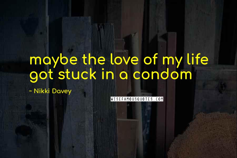 Nikki Davey Quotes: maybe the love of my life got stuck in a condom