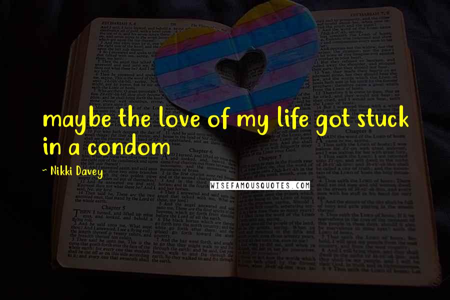 Nikki Davey Quotes: maybe the love of my life got stuck in a condom