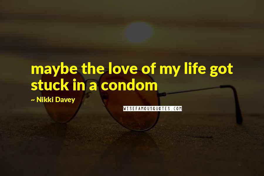 Nikki Davey Quotes: maybe the love of my life got stuck in a condom
