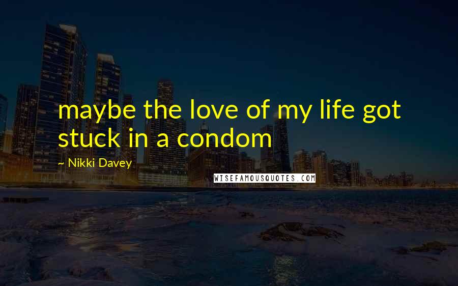 Nikki Davey Quotes: maybe the love of my life got stuck in a condom