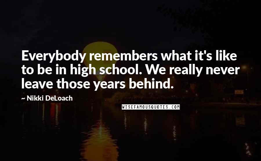 Nikki DeLoach Quotes: Everybody remembers what it's like to be in high school. We really never leave those years behind.