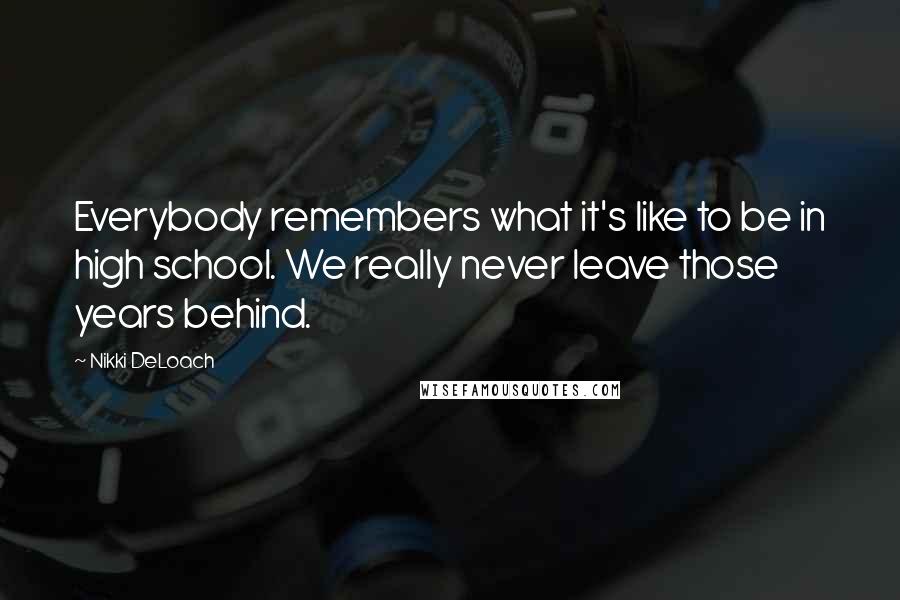 Nikki DeLoach Quotes: Everybody remembers what it's like to be in high school. We really never leave those years behind.