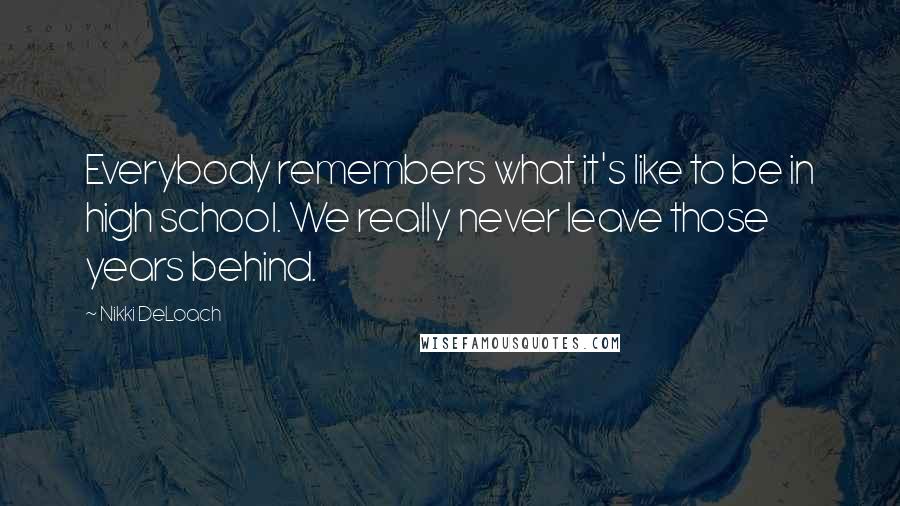 Nikki DeLoach Quotes: Everybody remembers what it's like to be in high school. We really never leave those years behind.