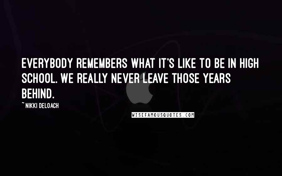 Nikki DeLoach Quotes: Everybody remembers what it's like to be in high school. We really never leave those years behind.